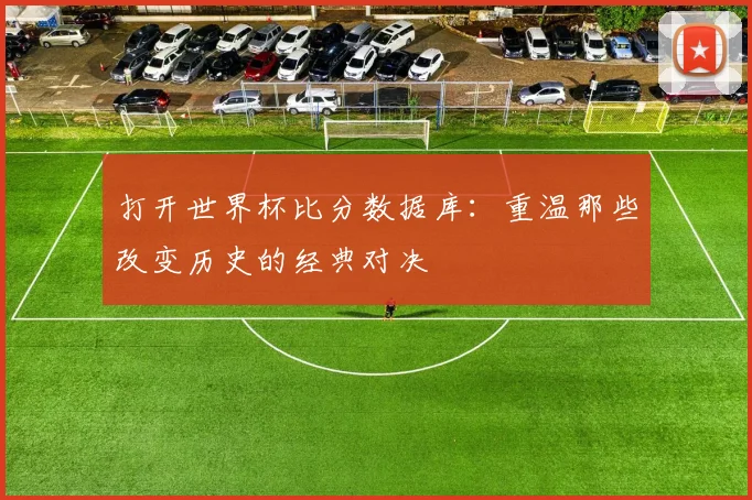 打开世界杯比分数据库：重温那些改变历史的经典对决
