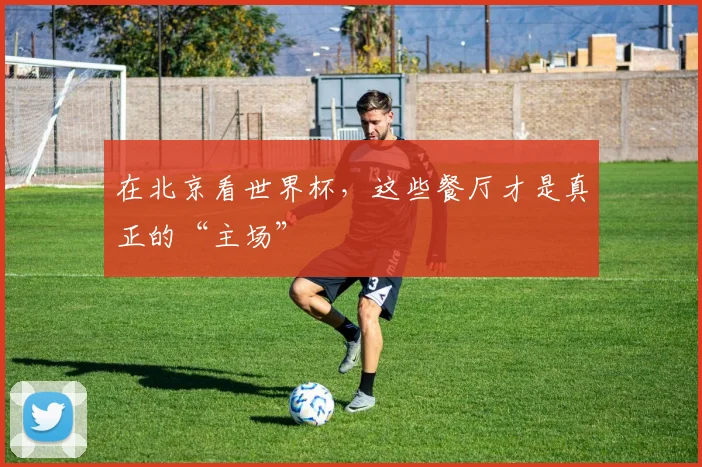 在北京看世界杯，这些餐厅才是真正的“主场”