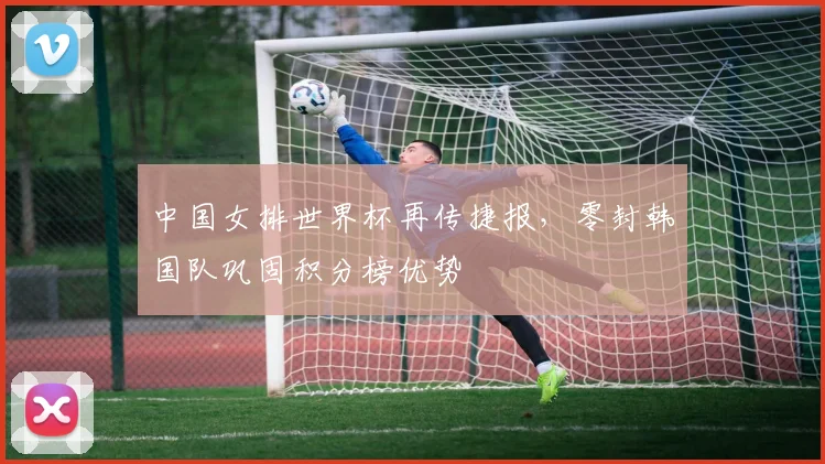 中国女排世界杯再传捷报，零封韩国队巩固积分榜优势