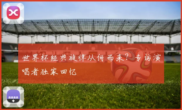 世界杯经典旋律从何而来？专访演唱者独家回忆