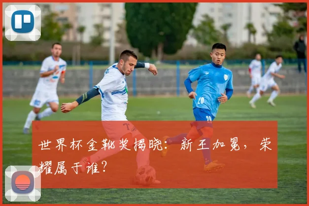 世界杯金靴奖揭晓：新王加冕，荣耀属于谁？