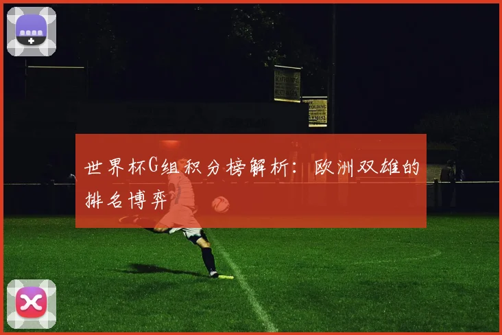 世界杯G组积分榜解析：欧洲双雄的排名博弈