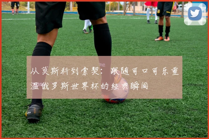 从莫斯科到索契：跟随可口可乐重温俄罗斯世界杯的经典瞬间