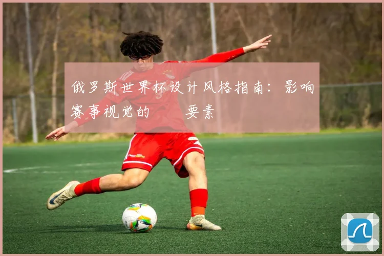 俄罗斯世界杯设计风格指南：影响赛事视觉的關鍵要素
