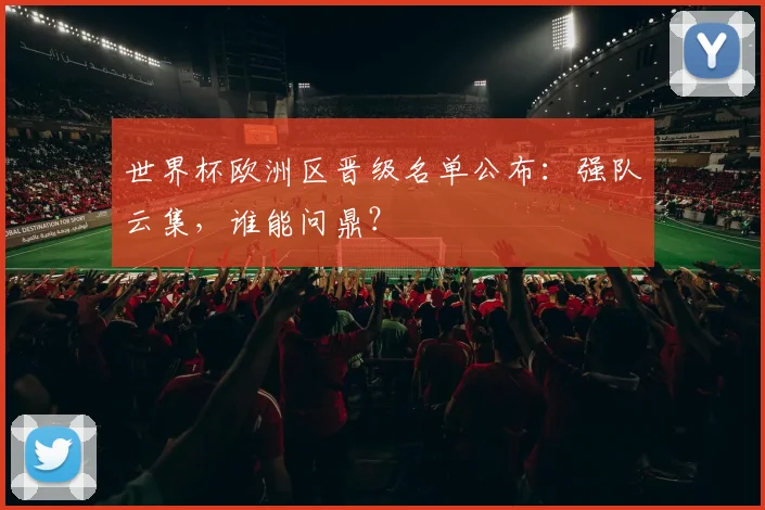 世界杯欧洲区晋级名单公布：强队云集，谁能问鼎？