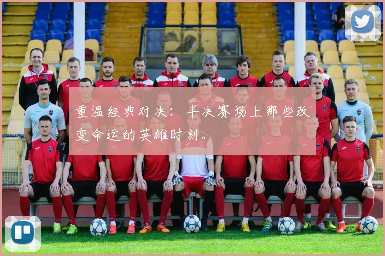 重温经典对决：半决赛场上那些改变命运的英雄时刻。