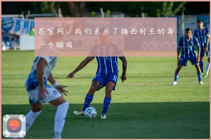 在官网，我们亲历了梅西封王的每一个瞬间