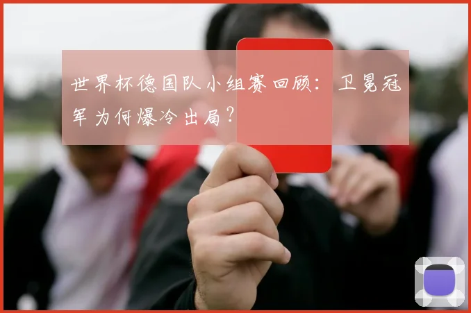世界杯德国队小组赛回顾：卫冕冠军为何爆冷出局？