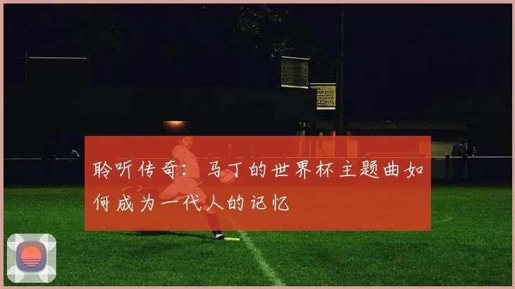 聆听传奇：马丁的世界杯主题曲如何成为一代人的记忆