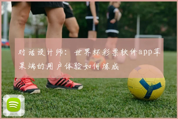 对话设计师：世界杯彩票软件app苹果端的用户体验如何炼成