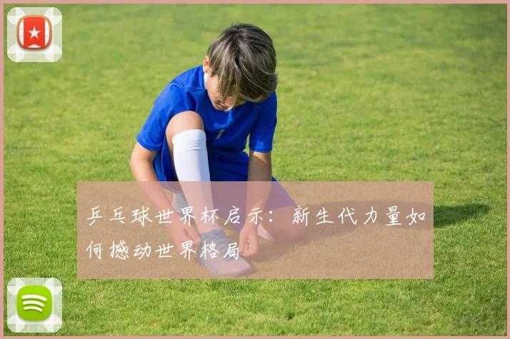 乒乓球世界杯启示：新生代力量如何撼动世界格局