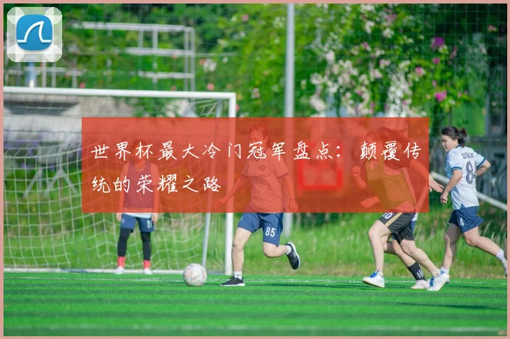 世界杯最大冷门冠军盘点：颠覆传统的荣耀之路