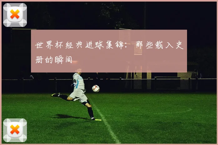 世界杯经典进球集锦：那些载入史册的瞬间
