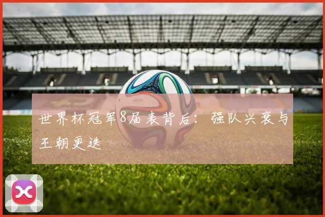 世界杯冠军8届表背后：强队兴衰与王朝更迭